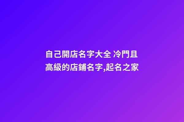 自己開店名字大全 冷門且高級的店鋪名字,起名之家